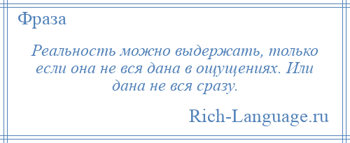 
    Реальность можно выдержать, только если она не вся дана в ощущениях. Или дана не вся сразу.