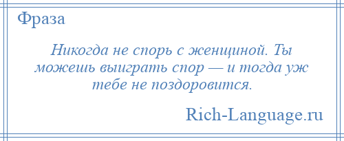 
    Никогда не спорь с женщиной. Ты можешь выиграть спор — и тогда уж тебе не поздоровится.