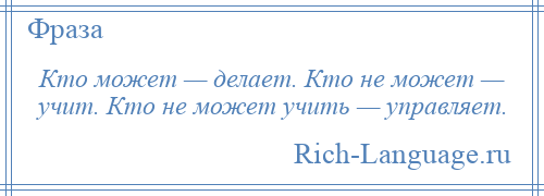 
    Кто может — делает. Кто не может — учит. Кто не может учить — управляет.