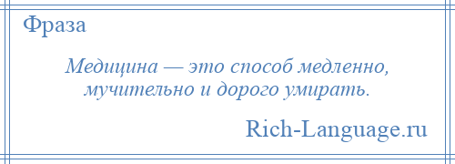 
    Медицина — это способ медленно, мучительно и дорого умирать.