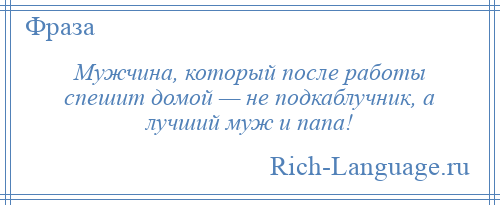 
    Мужчина, который после работы спешит домой — не подкаблучник, а лучший муж и папа!