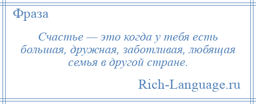 
    Счастье — это когда у тебя есть большая, дружная, заботливая, любящая семья в другой стране.