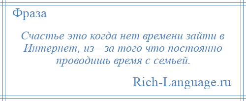 
    Счастье это когда нет времени зайти в Интернет, из—за того что постоянно проводишь время с семьей.
