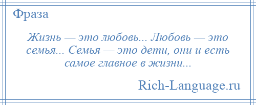 
    Жизнь — это любовь... Любовь — это семья... Семья — это дети, они и есть самое главное в жизни...