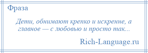 
    Дети, обнимают крепко и искренне, а главное — с любовью и просто так...