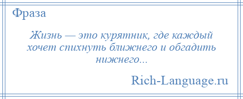 
    Жизнь — это курятник, где каждый хочет спихнуть ближнего и обгадить нижнего...