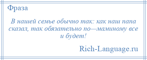 
    В нашей семье обычно так: как наш папа сказал, так обязательно по—маминому все и будет!
