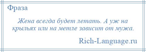 
    Жена всегда будет летать. А уж на крыльях или на метле зависит от мужа.