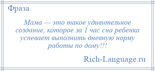 
    Мама — это такое удивительное создание, которое за 1 час сна ребенка успевает выполнить дневную норму работы по дому!!!