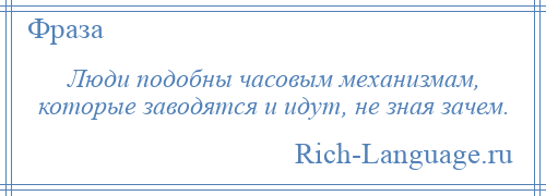 
    Люди подобны часовым механизмам, которые заводятся и идут, не зная зачем.