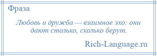 
    Любовь и дружба — взаимное эхо: они дают столько, сколько берут.