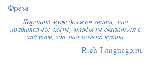 
    Хороший муж должен знать, что нравится его жене, чтобы не оказаться с ней там, где это можно купит.