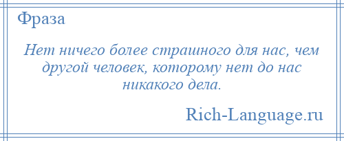 
    Нет ничего более страшного для нас, чем другой человек, которому нет до нас никакого дела.