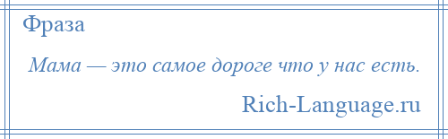 
    Мама — это самое дороге что у нас есть.