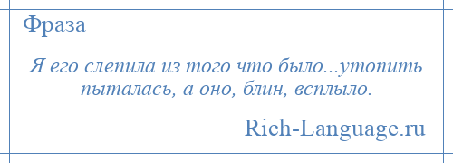 
    Я его слепила из того что было...утопить пыталась, а оно, блин, всплыло.