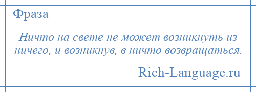 
    Ничто на свете не может возникнуть из ничего, и возникнув, в ничто возвращаться.