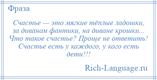 
    Счастье — это мягкие тёплые ладошки, за диваном фантики, на диване крошки... Что такое счастье? Проще не ответить! Счастье есть у каждого, у кого есть дети!!!