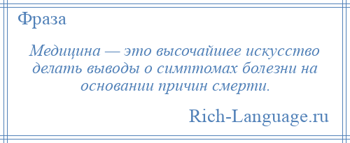
    Медицина — это высочайшее искусство делать выводы о симптомах болезни на основании причин смерти.
