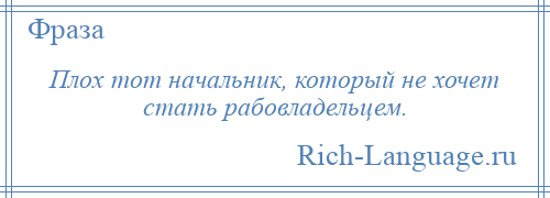 
    Плох тот начальник, который не хочет стать рабовладельцем.