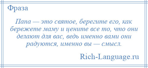 
    Папа — это святое, берегите его, как бережете маму и цените все то, что они делают для вас, ведь именно вами они радуются, именно вы — смысл.