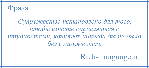 
    Супружество установлено для того, чтобы вместе справляться с трудностями, которых никогда бы не было без супружества.