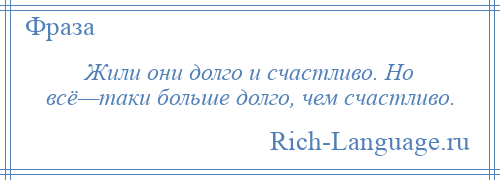 
    Жили они долго и счастливо. Но всё—таки больше долго, чем счастливо.