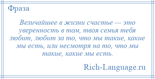 
    Величайшее в жизни счастье — это уверенность в том, твоя семья тебя любит, любит за то, что мы такие, какие мы есть, или несмотря на то, что мы такие, какие мы есть.