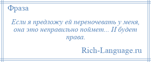 
    Если я предложу ей переночевать у меня, она это неправильно поймет... И будет права.