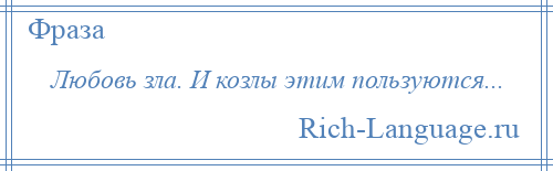 
    Любовь зла. И козлы этим пользуются...