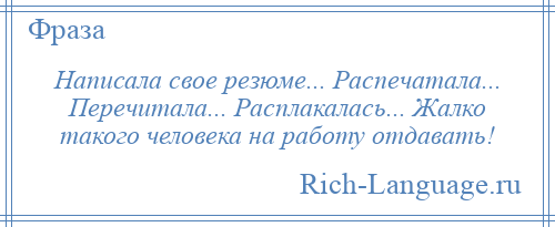 
    Написала свое резюме... Распечатала... Перечитала... Расплакалась... Жалко такого человека на работу отдавать!