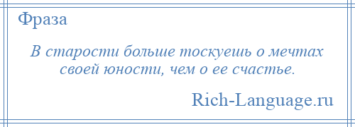 
    В старости больше тоскуешь о мечтах своей юности, чем о ее счастье.