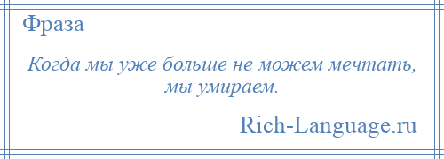 
    Когда мы уже больше не можем мечтать, мы умираем.