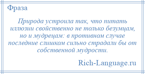 
    Природа устроила так, что питать иллюзии свойственно не только безумцам, но и мудрецам: в противном случае последние слишком сильно страдали бы от собственной мудрости.