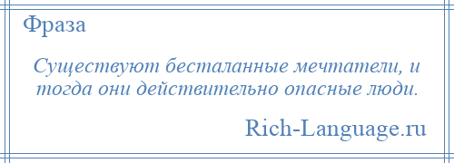 
    Существуют бесталанные мечтатели, и тогда они действительно опасные люди.