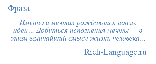 
    Именно в мечтах рождаются новые идеи… Добиться исполнения мечты — в этом величайший смысл жизни человека…
