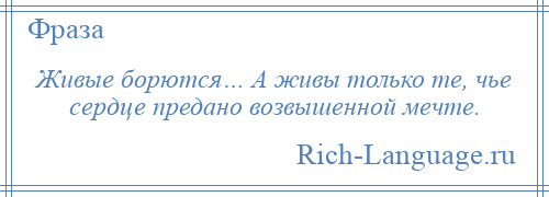 
    Живые борются… А живы только те, чье сердце предано возвышенной мечте.