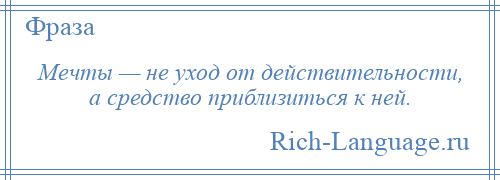 
    Мечты — не уход от действительности, а средство приблизиться к ней.