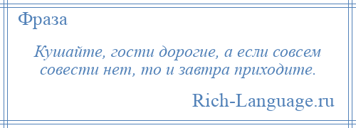 
    Кушайте, гости дорогие, а если совсем совести нет, то и завтра приходите.