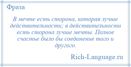
    В мечте есть сторона, которая лучше действительности; в действительности есть сторона лучше мечты. Полное счастье было бы соединение того и другого.