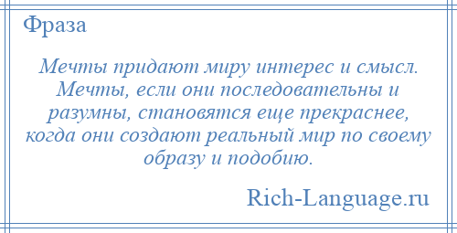 
    Мечты придают миру интерес и смысл. Мечты, если они последовательны и разумны, становятся еще прекраснее, когда они создают реальный мир по своему образу и подобию.