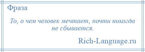 
    То, о чем человек мечтает, почти никогда не сбывается.