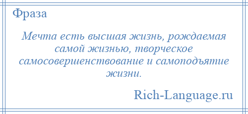 
    Мечта есть высшая жизнь, рождаемая самой жизнью, творческое самосовершенствование и самоподъятие жизни.