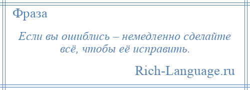 
    Если вы ошиблись – немедленно сделайте всё, чтобы её исправить.