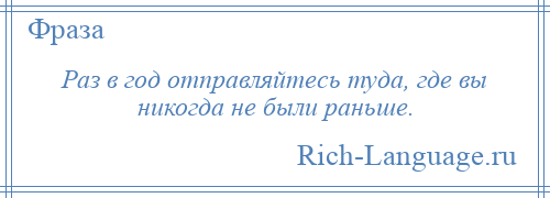 
    Раз в год отправляйтесь туда, где вы никогда не были раньше.