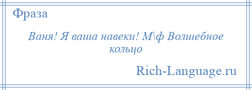 
    Ваня! Я ваша навеки! М\ф Волшебное кольцо