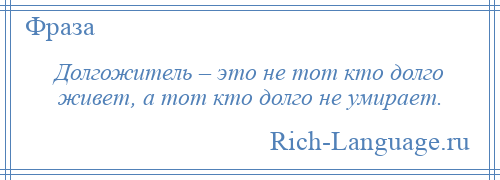 
    Долгожитель – это не тот кто долго живет, а тот кто долго не умирает.
