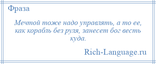 
    Мечтой тоже надо управлять, а то ее, как корабль без руля, занесет бог весть куда.