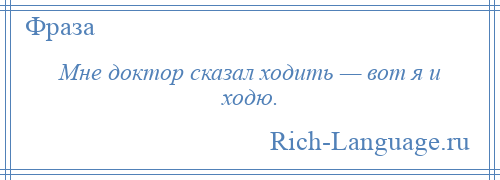 
    Мне доктор сказал ходить — вот я и ходю.