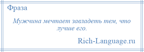 
    Мужчина мечтает завладеть тем, что лучше его.