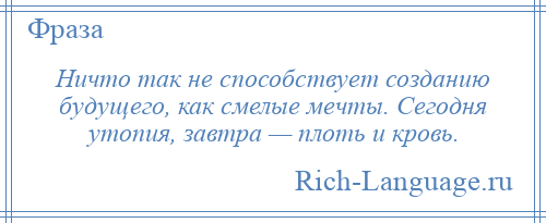 
    Ничто так не способствует созданию будущего, как смелые мечты. Сегодня утопия, завтра — плоть и кровь.